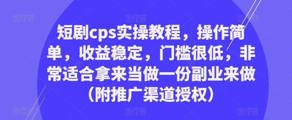 短剧cps实操教程，操作简单，收益稳定，门槛很低，非常适合拿来当做一份副业来做（附推广渠道授权）-第一资源库