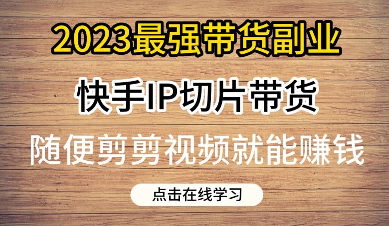 2023最强带货副业快手IP切片带货，门槛低，0粉丝也可以进行，随便剪剪视频就能赚钱-第一资源库