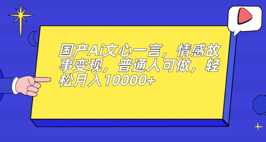 国产Ai文心一言,情感故事变现,普通人可做,轻松月入10000+【揭秘】-第一资源库