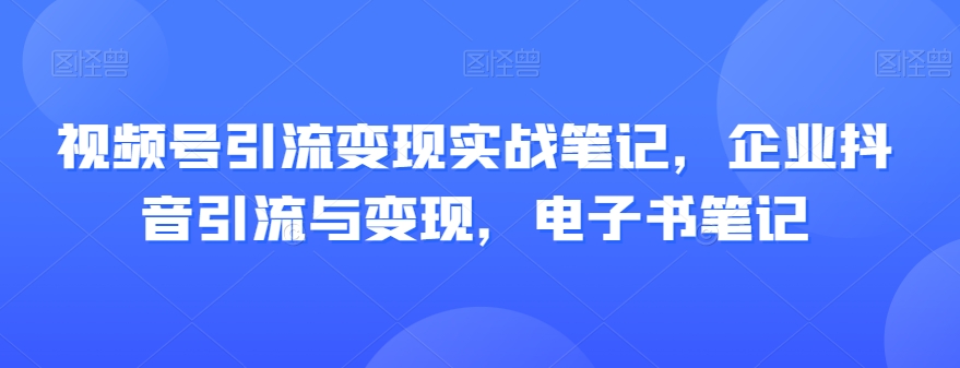 视频号引流变现实战笔记，企业抖音引流与变现，电子书笔记-第一资源库