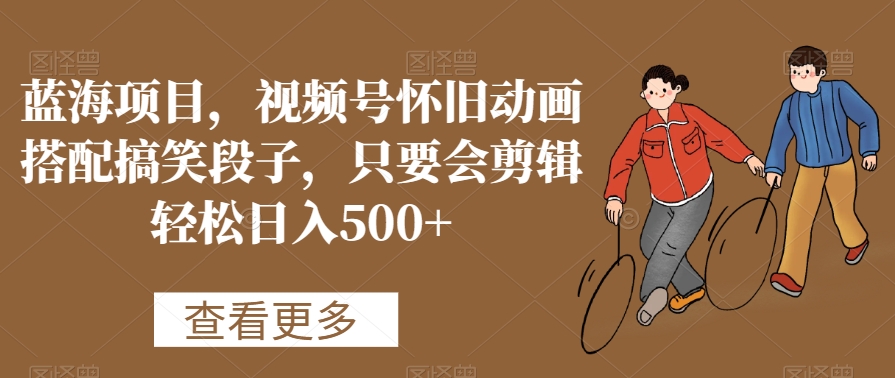 蓝海项目,视频号怀旧动画搭配搞笑段子,只要会剪辑轻松日入500+【揭秘】-第一资源库