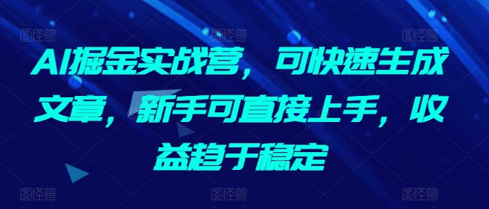 AI掘金实战营,可快速生成文章,新手可直接上手,收益趋于稳定-第一资源库