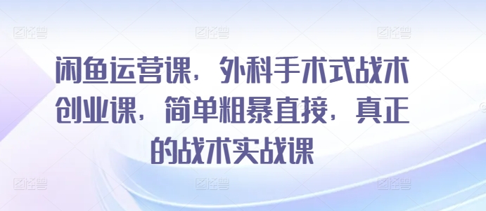 闲鱼运营课，外科手术式战术创业课，简单粗暴直接，真正的战术实战课-第一资源库