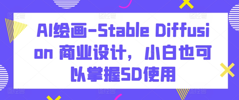AI绘画-Stable Diffusion 商业设计，小白也可以掌握SD使用-第一资源库