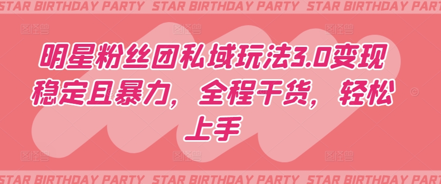 明星粉丝团私域玩法3.0变现稳定且暴力，全程干货，轻松上手【揭秘】-第一资源库