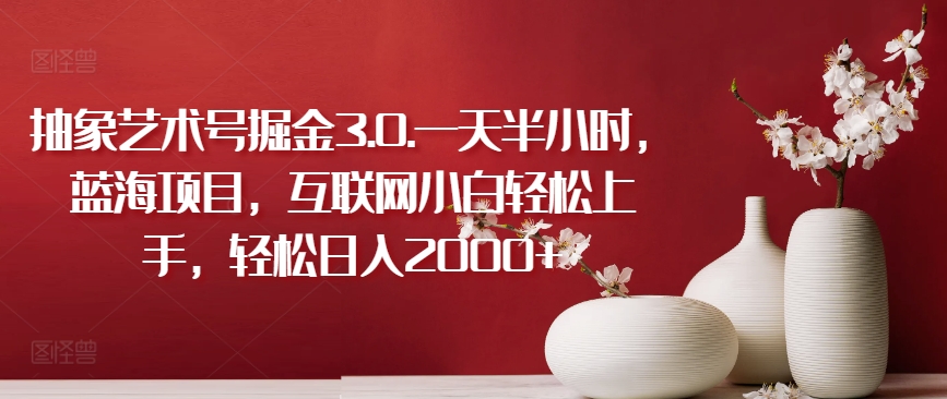 抽象艺术号掘金3.0.一天半小时，蓝海项目，互联网小白轻松上手，轻松日入2000+【揭秘】-第一资源库