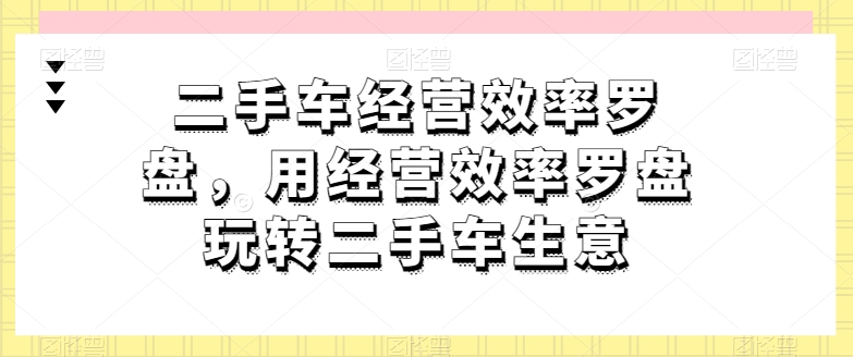 二手车经营效率罗盘,用经营效率罗盘玩转二手车生意-第一资源库