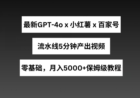 最新GPT4o结合小红书商单+百家号，流水线5分钟产出视频，月入5000+【揭秘】-第一资源库