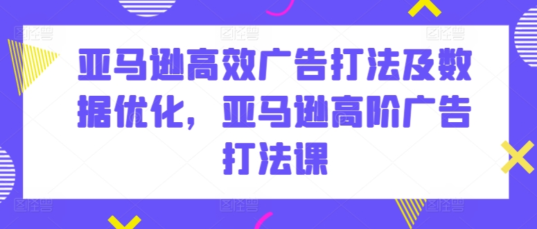 亚马逊高效广告打法及数据优化，亚马逊高阶广告打法课-第一资源库