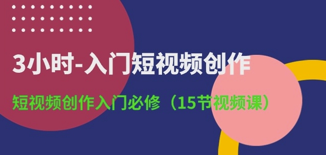 3小时-入门短视频创作:短视频创作入门必修(15节视频课)-第一资源库