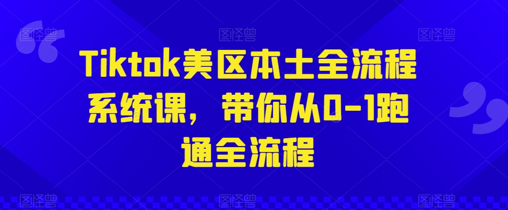 Tiktok美区本土全流程系统课,带你从0-1跑通全流程-第一资源库