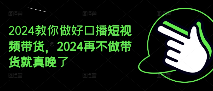 2024教你做好口播短视频带货，2024再不做带货就真晚了-第一资源库