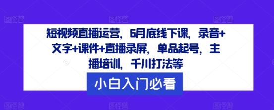 短视频直播运营,6月底线下课,录音+文字+课件+直播录屏,单品起号,主播培训,千川打法等-第一资源库