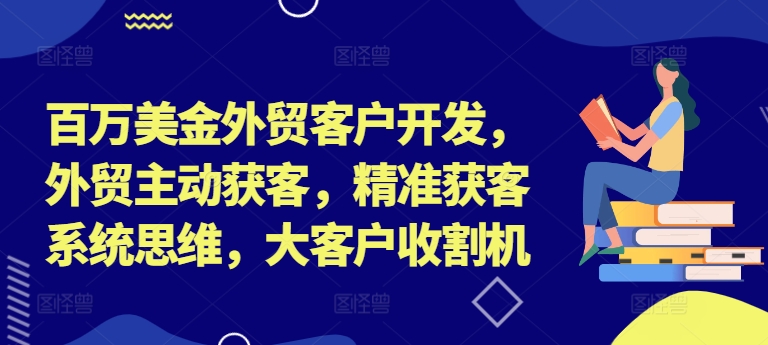 百万美金外贸客户开发，外贸主动获客，精准获客系统思维，大客户收割机-第一资源库