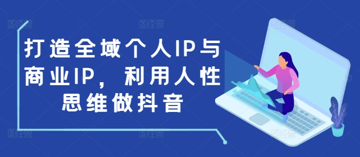 打造全域个人IP与商业IP，利用人性思维做抖音-第一资源库