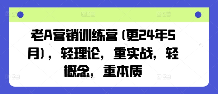 老A营销训练营(更24年12月)，轻理论，重实战，轻概念，重本质-第一资源库