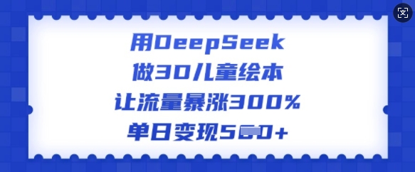 用DeepSeek做3D儿童绘本,让流量暴涨300%,单日变现多张-第一资源库