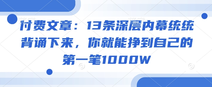 付费文章:13条深层内幕统统背诵下来,你就能挣到自己的第一笔1000W-第一资源库