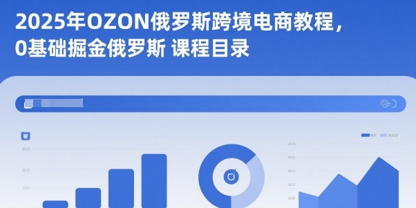 2025年OZON俄罗斯跨境电商教程，0基础掘金俄罗斯-第一资源库