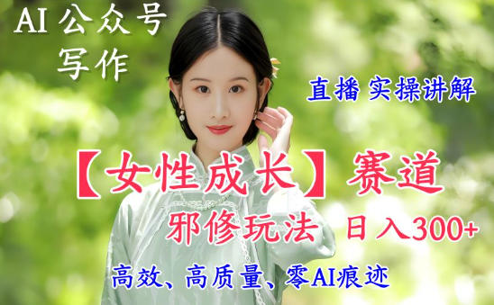 AI写作【女性成长】赛道内容邪修玩法，日入5张+，直播落地实操讲解-第一资源库