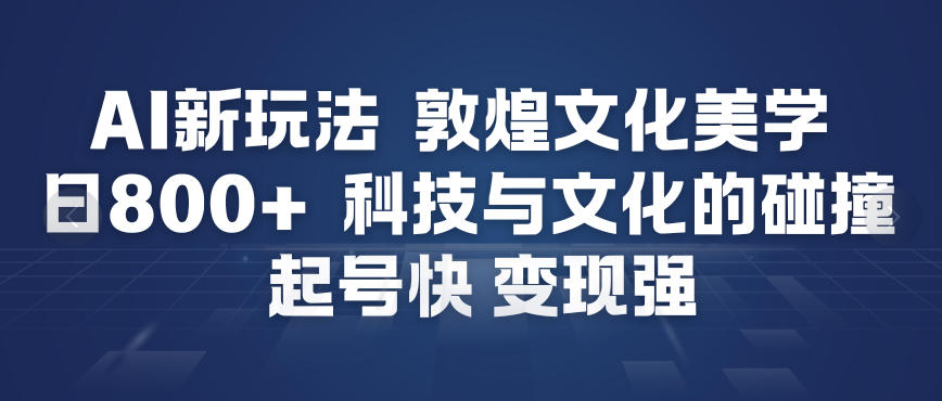 AI新玩法，敦煌文化美学，科技与文化的碰撞，起号快变现强-第一资源库