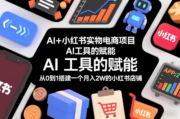 AI+小红书实物电商项目，AI工具的赋能，从0到1搭建一个月入2W的小红书店铺-第一资源库