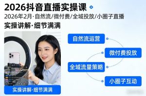 2026抖音直播实操课2026年2月，自然流、微付费、全域投放、小圈子直播，实操讲解，细节满满-第一资源库