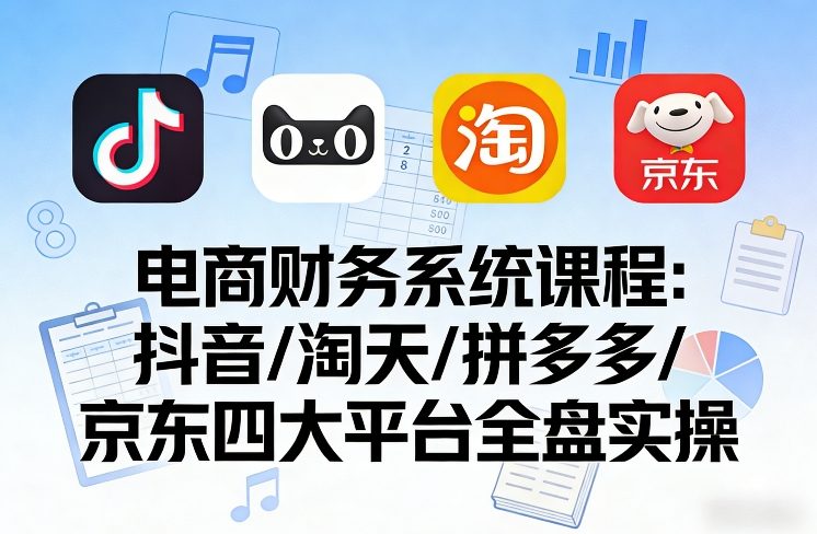 电商财务系统课程，覆盖抖音、淘天、拼多多、京东四大主流平台的全盘实操-第一资源库