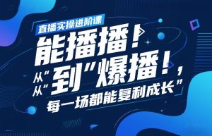 直播实操进阶课，直播经验复盘：从“能播”到“爆播”，每一场都能复利成长-第一资源库