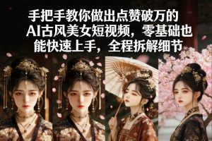 手把手教你做出点赞破万的AI古风美女短视频，零基础也能快速上手，全程拆解细节-第一资源库