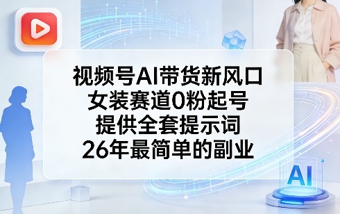 视频号AI带货新风口，女装赛道0粉起号，提供全套提示词，26年最简单的副业-第一资源库