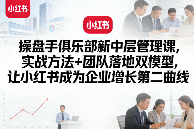 操盘手俱乐部新中层管理课，实战方法+团队落地双模型，让小红书成为企业增长第二曲线-第一资源库