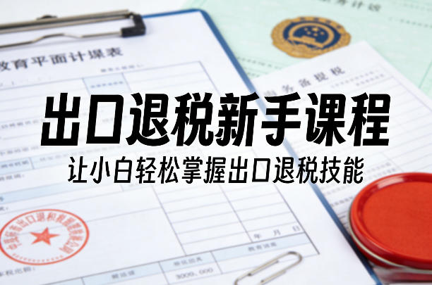 出口退税新手课程，让小白轻松掌握出口退税技能-第一资源库