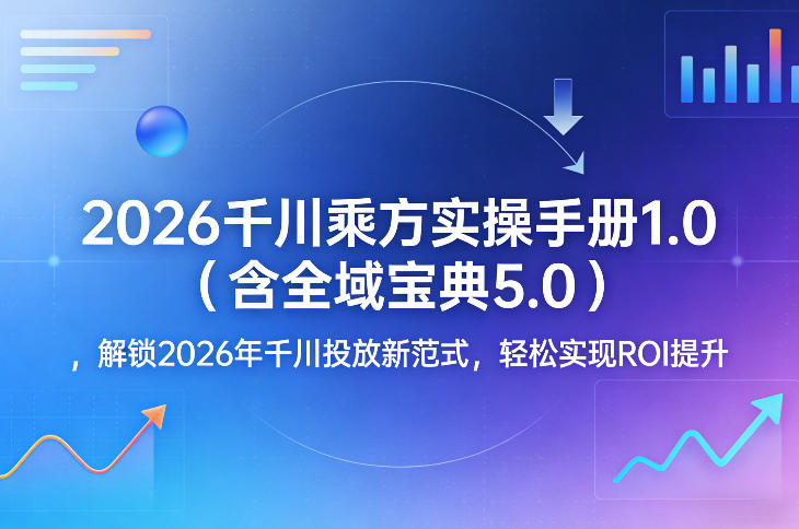 2026千川乘方实操手册1.0（含全域宝典5.0），解锁2026年千川投放新范式，轻松实现ROI提升-第一资源库