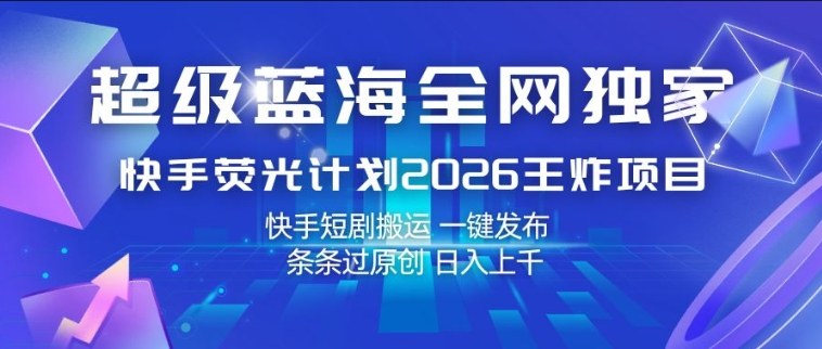 超级蓝海全网独家，快手荧光计划2026王炸项目，日入1k+，快手短剧搬运，一键发布，条条过原创【揭秘】-第一资源库