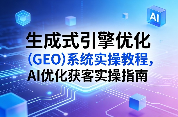 生成式引擎优化（GEO）系统实操教程，AI优化获客实操指南-第一资源库
