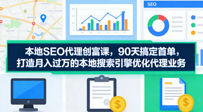 本地SEO代理创富课，90天搞定首单，助您打造月入过W的本地搜索引擎优化代理业务-第一资源库