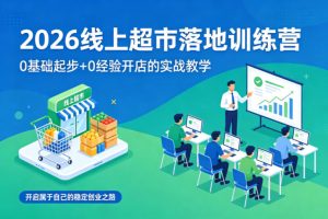 2026线上超市落地训练营,0基础起步+0经验开店的实战教学,开启属于自己的稳定创业之路-第一资源库