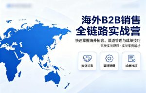 海外B2B销售全链路实战营，快速掌握海外拓客、渠道管理与成单技巧-第一资源库