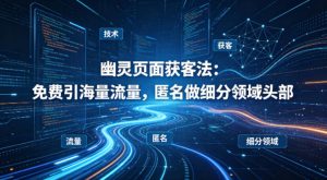 用懂技术!幽灵页面获客法:免费引海量流量,匿名做细分领域头部-第一资源库