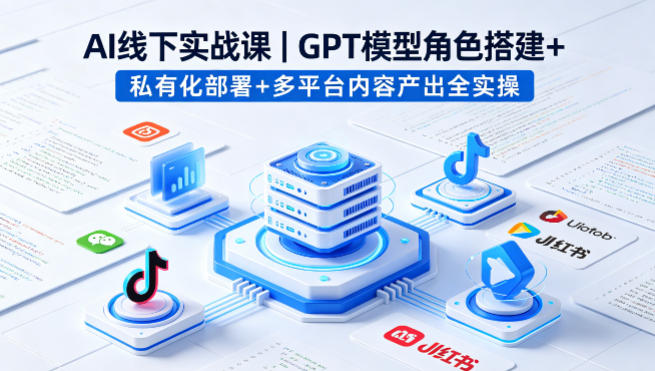 AI线下实战课，GPT模型角色搭建+私有化部署+多平台内容产出全实操-第一资源库