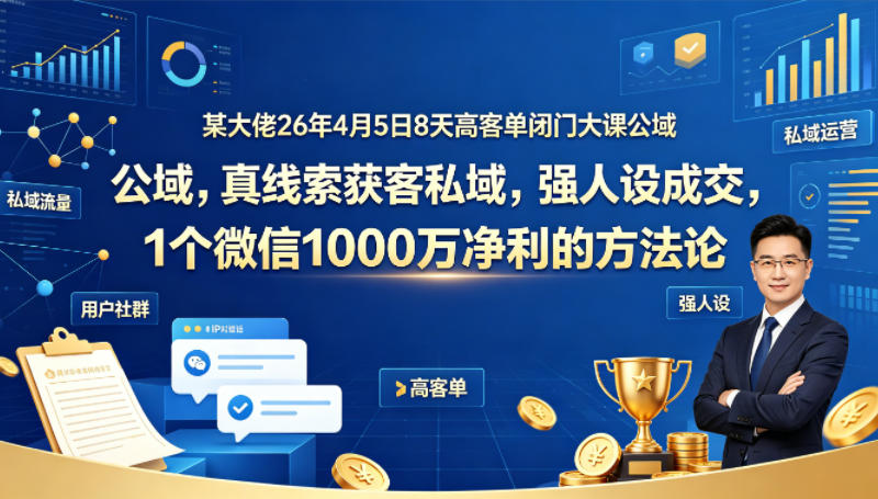 某大佬26年4月5日8天高客单闭门大课公域，真线索获客私域，强人设成交，1个微信1000W净利的方法论-第一资源库