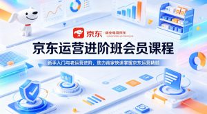 京东运营进阶班会员课程，新手入门与老运营进阶，助力商家快速掌握京东运营精髓-第一资源库
