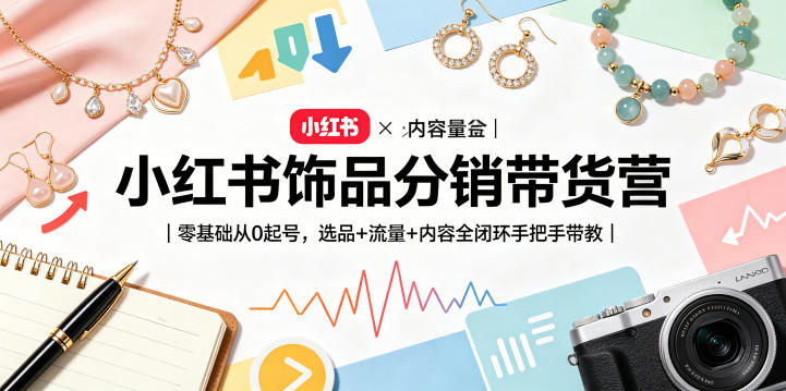 小红书饰品分销带货营｜零基础从0起号，选品+流量+内容全闭环手把手带教-第一资源库