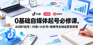 0基础自媒体起号必修课，从0到1起号｜抖音+小红书+视频号全域运营变现课-第一资源库