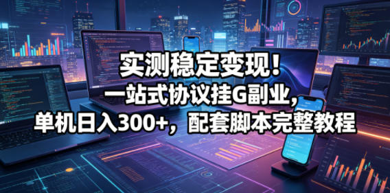 实测稳定变现！一站式协议挂G副业，单机日入300+，配套脚本完整教程【揭秘】-第一资源库