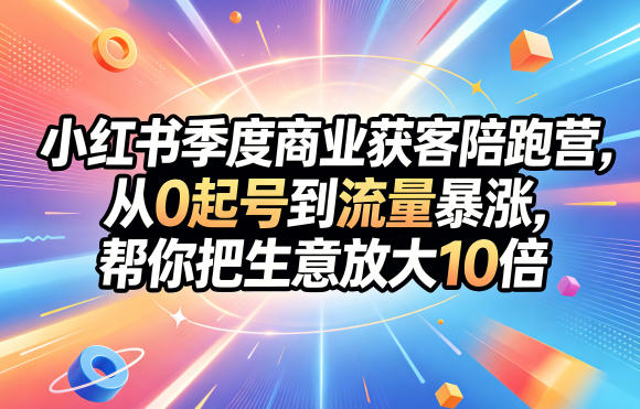 小红书季度商业获客陪跑营，从0起号到流量暴涨，帮你把生意放大10倍-第一资源库