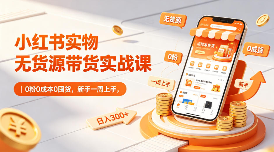 小红书实物无货源带货实战课｜0粉0成本0囤货，新手一周上手，日入300+-第一资源库