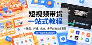 短视频带货一站式教程，选品、剪辑、投流、多平台玩法全覆盖，新手也能快速起店出单-第一资源库