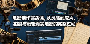 电影制作实战课，从灵感到成片，拍摄与剪辑真实电影的完整过程【原创双语字幕】-第一资源库